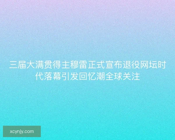 三届大满贯得主穆雷正式宣布退役网坛时代落幕引发回忆潮全球关注
