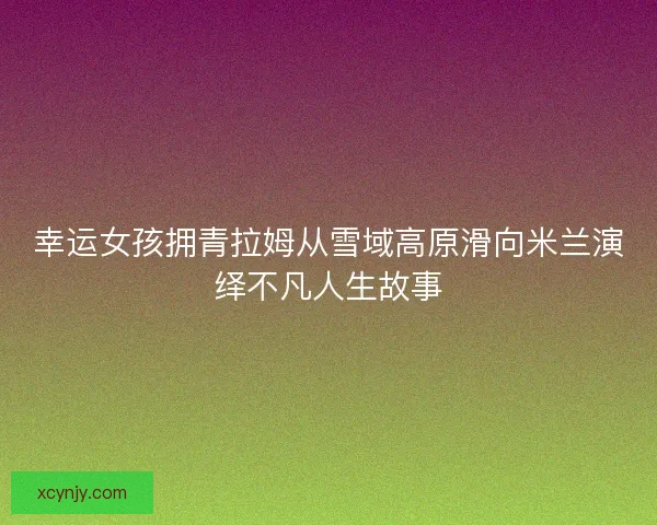 幸运女孩拥青拉姆从雪域高原滑向米兰演绎不凡人生故事