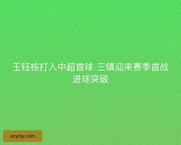 王钰栋打入中超首球 三镇迎来赛季首战进球突破