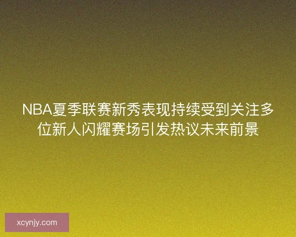 NBA夏季联赛新秀表现持续受到关注多位新人闪耀赛场引发热议未来前景