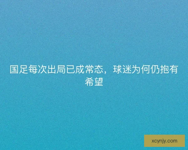 国足每次出局已成常态，球迷为何仍抱有希望
